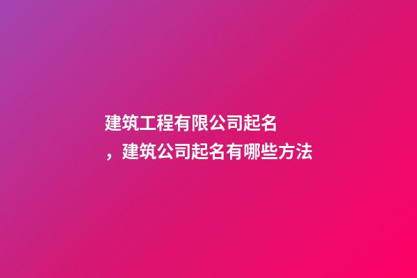 建筑工程有限公司起名，建筑公司起名有哪些方法
